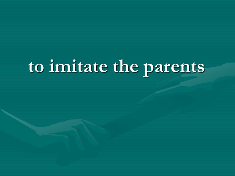 to imitate the parents to imitate the parents